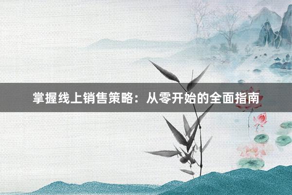 掌握线上销售策略：从零开始的全面指南