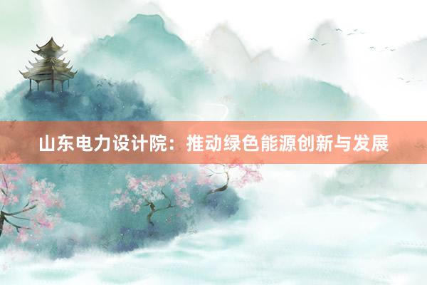 山东电力设计院：推动绿色能源创新与发展